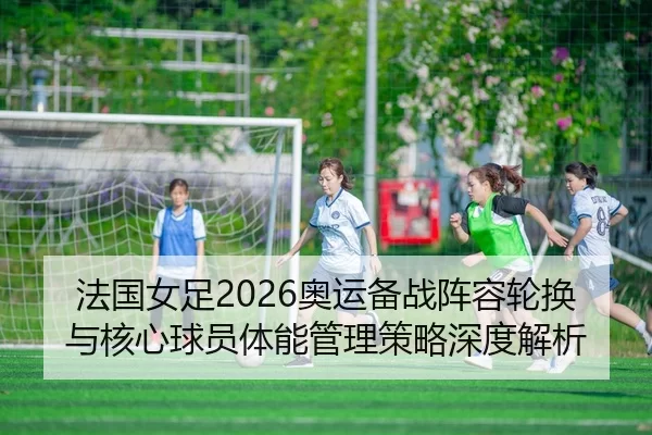 法国女足2026奥运备战阵容轮换与核心球员体能管理策略深度解析