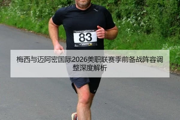 梅西与迈阿密国际2026美职联赛季前备战阵容调整深度解析