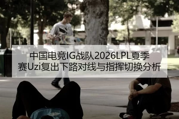 中国电竞IG战队2026LPL夏季赛Uzi复出下路对线与指挥切换分析